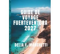 GUIDE DE VOYAGE FUERTEVENTURA 2027: Tout ce dont vous avez besoin pour explorer l’île espagnole aux plages infinies, des dunes de Corralejo aux ... et des itinéraires faciles de 10 jours.