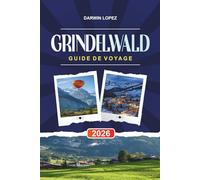 GUIDE DE VOYAGE GRINDELWALD 2026: Découvrez des joyaux cachés, des monuments historiques, des conseils de voyage et des vacances inoubliables