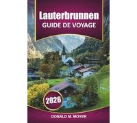 Guide de voyage Lauterbrunnen 2025-2026: Explorez les Alpes suisses, les informations locales, les randonnées pittoresques, les activités et les sites ... dans la vallée emblématique de la Suisse
