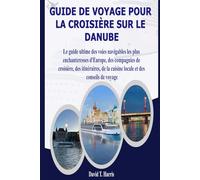 GUIDE DE VOYAGE POUR LA CROISIÈRE SUR LE DANUBE: Le guide ultime des voies navigables les plus enchanteresses d'Europe, des compagnies de croisière, des itinéraires, de la cuisine locale