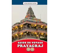 GUIDE DE VOYAGE PRAYAGRAJ 2026: Explorez la ville de Sangam, ville de la foi, des festivals et des rivières - Itinéraires d'initiés, aperçus ... expériences spirituelles pour chaque voyageur