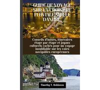 GUIDE DE VOYAGE SUR LA CROISIÈRE FLUVIALE SUR LE DANUBE: Conseils d'initiés, itinéraires étape par étape et joyaux culturels cachés pour un voyage inoubliable sur les voies navigables européennes