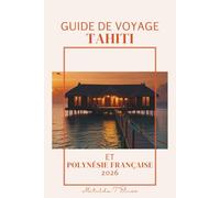 GUIDE DE VOYAGE TAHITI ET POLYNÉSIE FRANÇAISE 2026: Le plan de voyage ultime vers les îles paradisiaques: Bora Bora, Moorea, bungalows sur pilotis, ... et aventure dans l'océan Pacifique Sud.