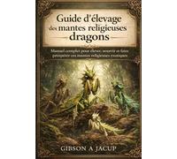 Guide d'élevage des mantes religieuses dragons: Manuel complet pour élever, nourrir et faire prospérer ces mantes religieuses exotiques