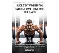 GUIDE D'ENTRAÎNEMENT DU GUERRIER ISOMÉTRIQUE POUR DÉBUTANTS: Développez votre force corporelle globale, améliorez votre posture et augmentez votre endurance grâce à des routines quotidiennes simples