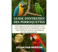 GUIDE D'ENTRETIEN DES PERROQUETTES: Guide étape par étape pour débutants sur les soins, l'alimentation, la reproduction, le toilettage, l'habitat, la ... et les stratégies de bien-être animal durable