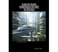 GUIDE DES TRAINS TOURISTIQUES DE CORÉE DU SUD 2026: Découvrez la Corée du Sud en train : villes, culture et itinéraires panoramiques: 58 (The Train Traveler Series)