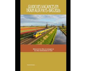 Guide des vacances en train aux Pays-Bas 2026: Découvrez les villes, la campagne et les côtes néerlandaises en train: 93 (Train Travel Guide)