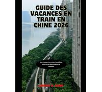 GUIDE DES VACANCES EN TRAIN EN CHINE 2026: Une aventure ferroviaire inoubliable à travers la Chine moderne et ancienne (The Train Traveler Series)