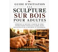 Guide d'initiation à la sculpture sur bois pour adultes: Apprenez le métier à partir de zéro : instructions visuelles claires, bases des outils et de la sécurité, et techniques.