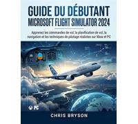 Guide du Débutant Microsoft Flight Simulator 2024: Apprenez les commandes de vol, la planification de vol, la navigation et les techniques de pilotage réalistes sur Xbox et PC