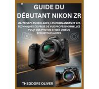 GUIDE DU DÉBUTANT NIKON ZR: Maîtrisez Les Réglages, Les Commandes Et Les Techniques De Prise De Vue Professionnelles Pour Des Photos Et Des Vidéos Époustouflantes