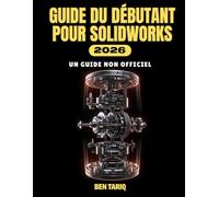 GUIDE DU DÉBUTANT POUR SOLIDWORKS 2026: Manuel d'utilisation non officiel pour maîtriser la conception 3D, l'assemblage, la simulation et la création de dessins