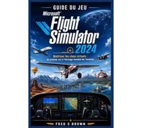 Guide du jeu Microsoft Flight Simulator 2024: Maîtriser les cieux virtuels : du premier vol à l'héritage mondial de l'aviation