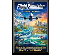 Guide du jeu Microsoft Flight Simulator: Maîtrisez les cieux : volez partout, conquiétez chaque horizon