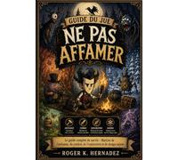 GUIDE DU JEU NE PAS AFFAMER: Le guide complet de survie - Maîtrise de l'artisanat, du combat, de l'exploration et de chaque saison