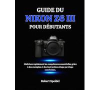 GUIDE DU NIKON Z6 III POUR DÉBUTANTS: Maîtrisez rapidement les compétences essentielles grâce à des exemples et des instructions étape par étape conviviales.