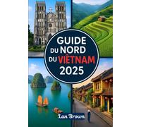 GUIDE DU NORD DU VIETNAM 2025: Explorez Hanoï, la baie d'Ha Long, Mai Chau et la boucle du nord-ouest, en Asie du Sud-Est