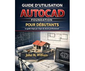 GUIDE D'UTILISATION AUTOCAD FOUNDATION POUR DÉBUTANTS: Le guide étape par étape du dessin professionnel