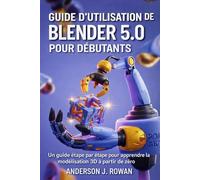 GUIDE D'UTILISATION DE BLENDER 5.0 POUR DÉBUTANTS: Un guide étape par étape pour apprendre la modélisation 3D à partir de zéro