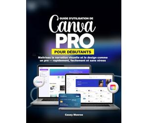 GUIDE D'UTILISATION DE CANVA PRO POUR DÉBUTANTS: Maîtrisez la narration visuelle et le design comme un pro - rapidement, facilement et sans stress