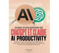 GUIDE D'UTILISATION DE CHATGPT ET CLAUDE AI PRODUCTIVITY: Maîtrisez l'IA pour la génération de suggestions, la rédaction, la recherche, ... de contenu et la productivité quotidienne.