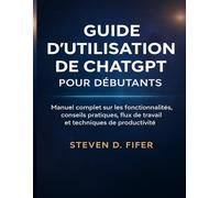 GUIDE D'UTILISATION DE CHATGPT POUR DÉBUTANTS: Manuel complet sur les fonctionnalités, conseils pratiques, flux de travail et techniques de productivité