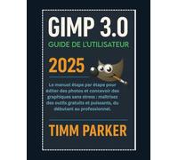 Guide d'utilisation de Gimp 3.0 2025: Le manuel étape par étape pour éditer des photos et concevoir des graphiques sans stress (Gimp tutorial series)