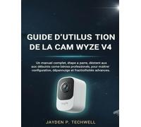 GUIDE D'UTILISATION DE LA CAM WYZE V4: Un manuel complet, étape par étape, destiné aux débutants comme aux professionnels, pour maîtriser la configuration, le dépannage et les fonctionnalités avancées
