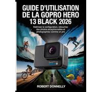 GUIDE D'UTILISATION DE LA GOPRO HERO 13 BLACK 2026: Maîtrisez la configuration, retouchez des photos exceptionnelles et photographiez comme un pro.