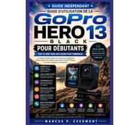 GUIDE D'UTILISATION DE LA GoPro HERO 13 Black POUR DÉBUTANTS: Maîtrisez la configuration de votre appareil photo, l'enregistrement vidéo, les modes ... de montage et des conseils pratiques a