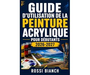 GUIDE D'UTILISATION DE LA PEINTURE ACRYLIQUE POUR DÉBUTANTS 2026-2027: Un Parcours Structuré Pour Une Utilisation Quotidienne Et Un Succès À Long Terme