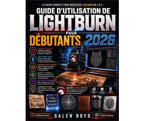 GUIDE D'UTILISATION DE LIGHTBURN POUR DÉBUTANTS 2026: Apprendre LightBurn de A à Z : Guide pratique de conception laser, de paramétrage des matériaux et de gravure de précision