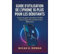 GUIDE D'UTILISATION DE L'IPHONE 16 PLUS POUR LES DÉBUTANTS: Cours en gros caractères, faciles à suivre pour les seniors et les débutants.