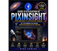 Guide d'utilisation de PixInsight pour débutants et utilisateurs avancés: De l'étalonnage aux images époustouflantes du ciel profond