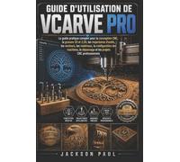 GUIDE D'UTILISATION DE VCARVE PRO: Le guide pratique complet pour la conception CNC, la gravure 2D et 2,5D, les trajectoires d'outils, les vecteurs, ... dépannage et les projets CNC professionnels