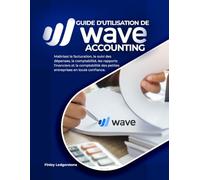 GUIDE D'UTILISATION DE WAVE ACCOUNTING: Maîtrisez la facturation, le suivi des dépenses, la comptabilité, les rapports financiers et la comptabilité des petites entreprises en toute confiance