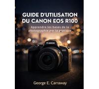 GUIDE D'UTILISATION DU CANON EOS R100: Apprendre les bases de la photographie par la pratique