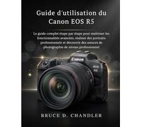Guide d'utilisation du Canon EOS R5: Le guide complet étape par étape pour maîtriser les fonctionnalités avancées, réaliser des portraits ... de photographie de niveau professionnel