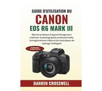 Guide d'utilisation du Canon EOS R6 Mark III: Manuel pratique d'apprentissage pour maîtriser la photographie professionnelle, l'enregistrement vidéo et les techniques de cadrage intelligent