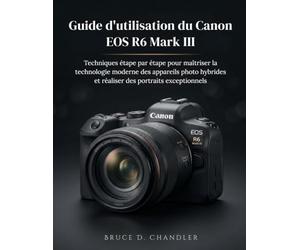 Guide d'utilisation du Canon EOS R6 Mark III: Techniques étape par étape pour maîtriser la technologie moderne des appareils photo hybrides et réaliser des portraits exceptionnels