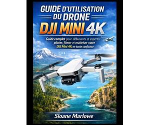 GUIDE D'UTILISATION DU DRONE DJI MINI 4K: Guide complet pour débutants et experts : piloter, filmer et maîtriser votre DJI Mini 4K en toute confiance