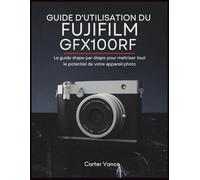 GUIDE D'UTILISATION DU FUJIFILM GFX100RF: Le guide étape par étape pour maîtriser tout le potentiel de votre appareil photo