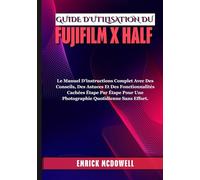 GUIDE D'UTILISATION DU FUJIFILM X HALF: Le Manuel D'instructions Complet Avec Des Conseils, Des Astuces Et Des Fonctionnalités Cachées Étape Par Étape Pour Une Photographie Quotidienne Sans Effort.