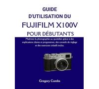 GUIDE D'UTILISATION DU FUJIFILM X100V POUR DÉBUTANTS: Maîtrisez la photographie au quotidien grâce à des explications claires et progressives, des conseils de réglage et des exercices créatifs inclus.