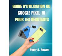 Guide d'utilisation du Google Pixel 10 pour les débutants: Manuel étape par étape avec des conseils, des astuces et des fonctionnalités cachées pour maîtriser votre smartphone Pixel 10