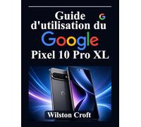 Guide d'utilisation du Google Pixel 10 Pro XL: Maîtrisez la nouvelle expérience Android, les paramètres Pixel, l'IA Google, la personnalisation, les ... et les fonctionnalités de productivité