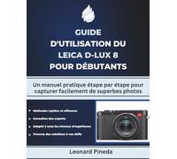 GUIDE D'UTILISATION DU LEICA D-LUX 8 POUR DÉBUTANTS: Un manuel pratique étape par étape pour capturer facilement de superbes photos