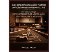 GUIDE D'UTILISATION DU LOGICIEL PRO TOOLS POUR DÉBUTANTS ET PROFESSIONNELS 2026: MANUEL PRATIQUE D'ENREGISTREMENT, DE MIXAGE AUDIO ET DE PRODUCTION MUSICALE