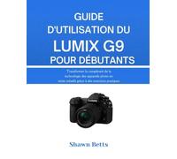 GUIDE D'UTILISATION DU LUMIX G9 POUR DÉBUTANTS: Transformer la complexité de la technologie des appareils photo en récits créatifs grâce à des exercices pratiques